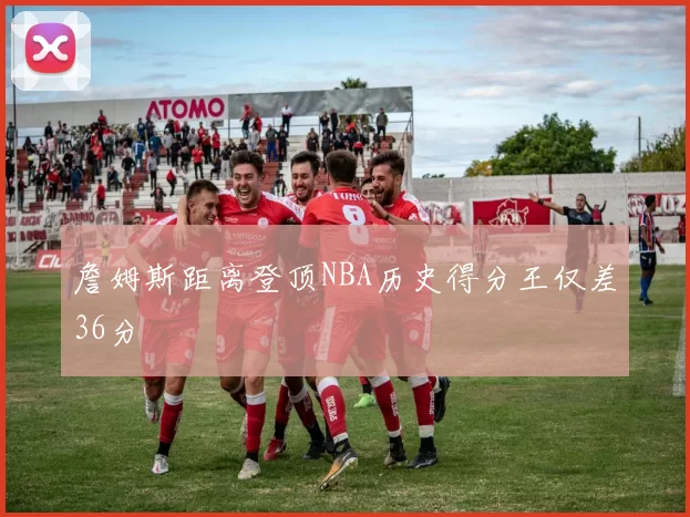 詹姆斯距离登顶NBA历史得分王仅差36分