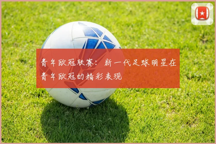 青年欧冠联赛：新一代足球明星在青年欧冠的精彩表现