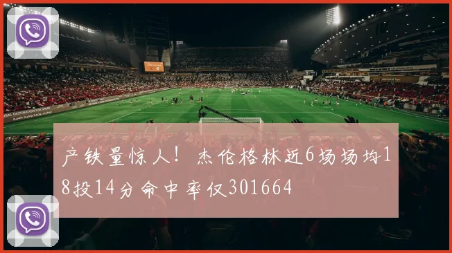 产铁量惊人!杰伦格林近6场场均18投14分命中率仅301664