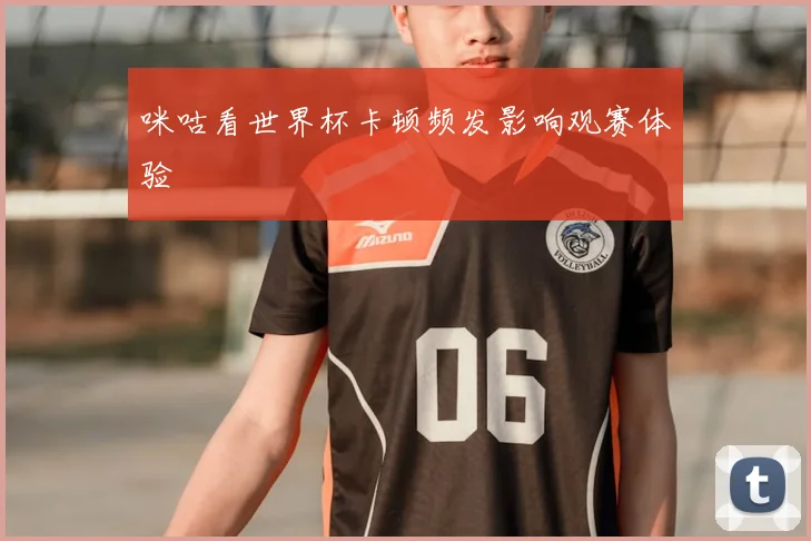 咪咕看世界杯卡顿频发影响观赛体验