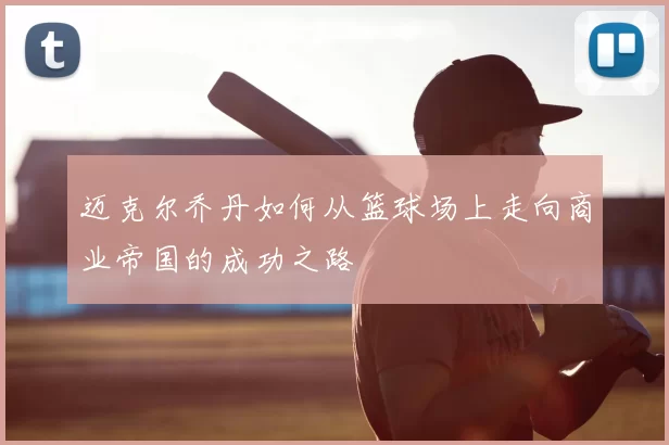 迈克尔乔丹如何从篮球场上走向商业帝国的成功之路
