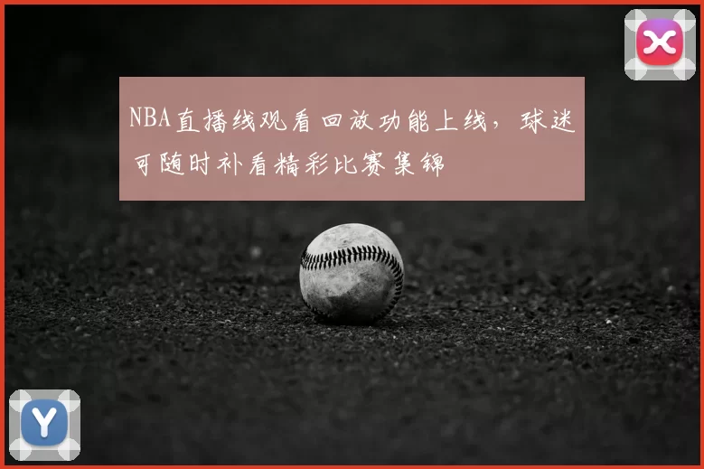 NBA直播线观看回放功能上线，球迷可随时补看精彩比赛集锦