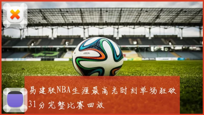 易建联NBA生涯最高光时刻单场狂砍31分完整比赛回放