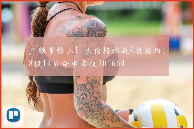 产铁量惊人!杰伦格林近6场场均18投14分命中率仅301664