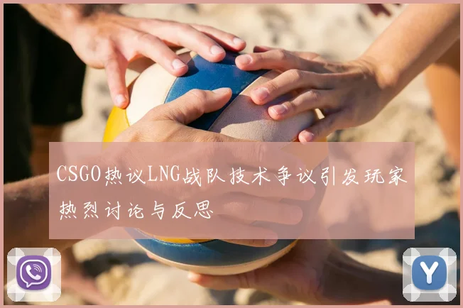 CSGO热议LNG战队技术争议引发玩家热烈讨论与反思