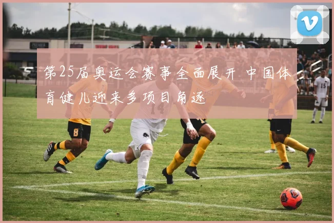 第25届奥运会赛事全面展开 中国体育健儿迎来多项目角逐