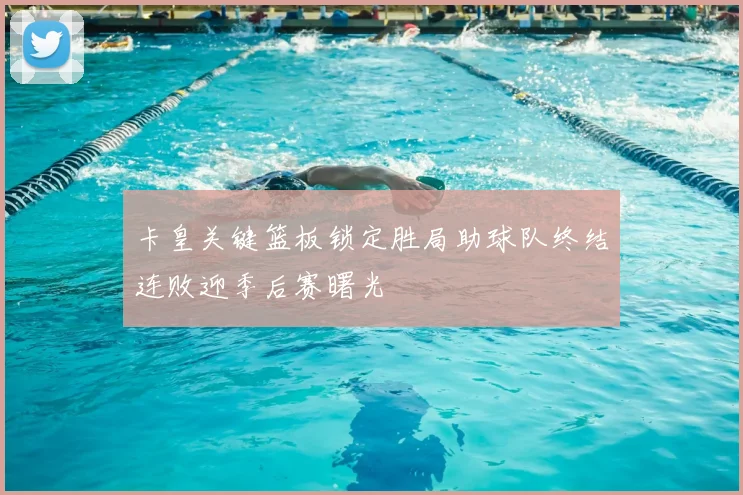 卡皇关键篮板锁定胜局助球队终结连败迎季后赛曙光