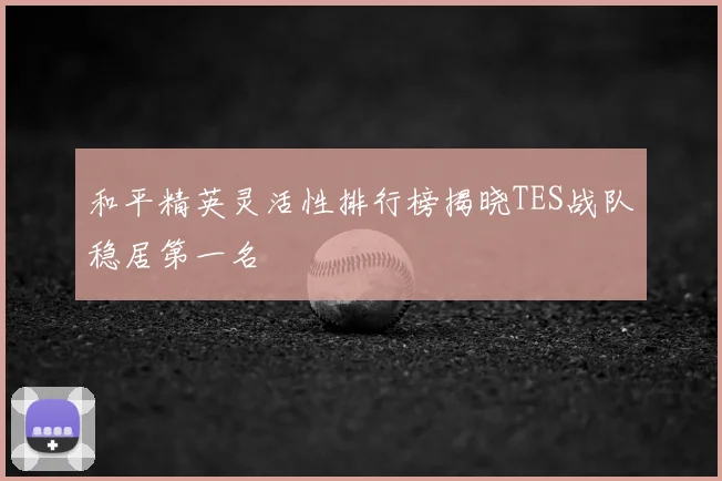 和平精英灵活性排行榜揭晓TES战队稳居第一名