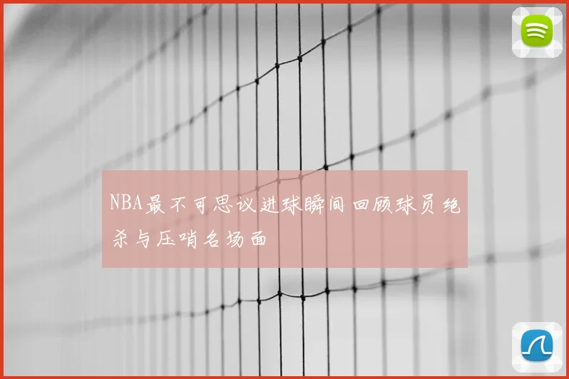 NBA最不可思议进球瞬间回顾球员绝杀与压哨名场面