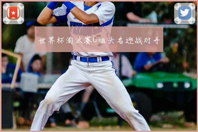 世界杯淘汰赛G组头名迎战对手