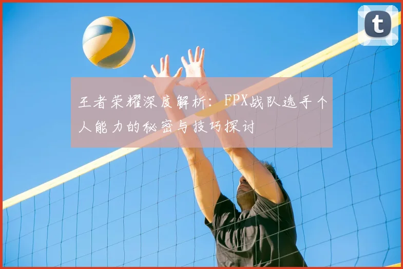 王者荣耀深度解析：FPX战队选手个人能力的秘密与技巧探讨
