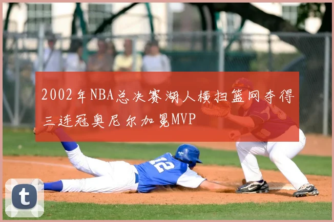 2002年NBA总决赛湖人横扫篮网夺得三连冠奥尼尔加冕MVP