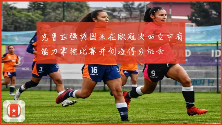 克鲁兹强调国米在欧冠次回合中有能力掌控比赛并创造得分机会