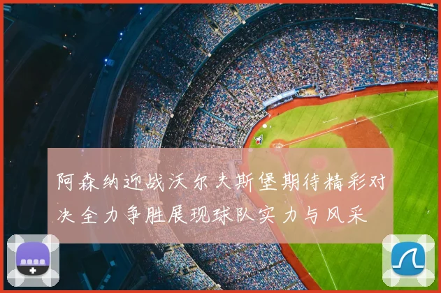 阿森纳迎战沃尔夫斯堡期待精彩对决全力争胜展现球队实力与风采