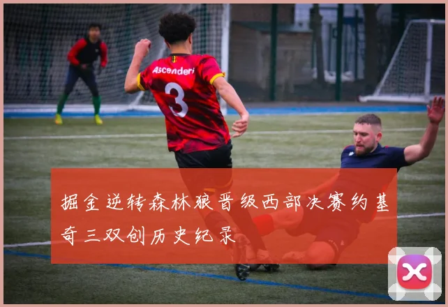 掘金逆转森林狼晋级西部决赛约基奇三双创历史纪录