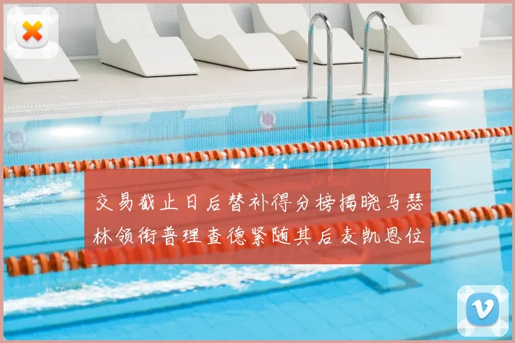 交易截止日后替补得分榜揭晓马瑟林领衔普理查德紧随其后麦凯恩位列第三