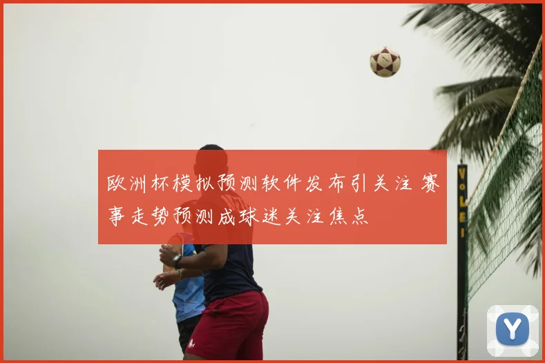 欧洲杯模拟预测软件发布引关注 赛事走势预测成球迷关注焦点