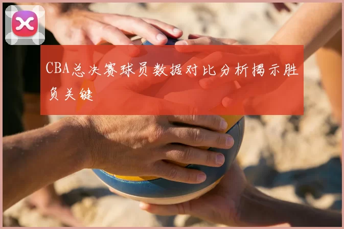 CBA总决赛球员数据对比分析揭示胜负关键