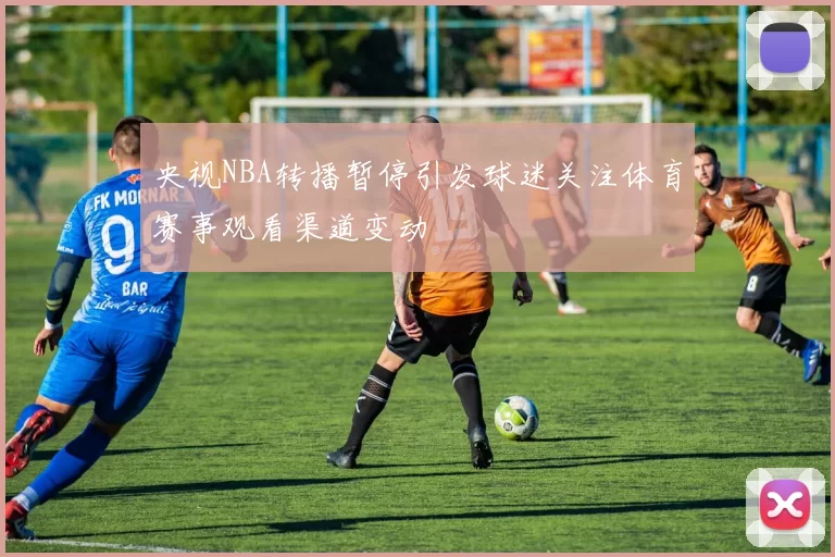 央视NBA转播暂停引发球迷关注体育赛事观看渠道变动