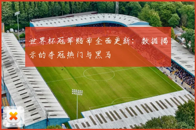 世界杯冠军赔率全面更新:数据揭示的夺冠热门与黑马