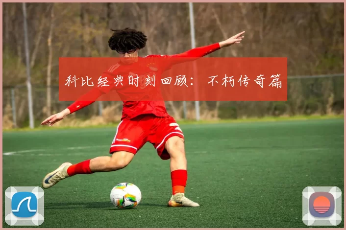 科比经典时刻回顾：不朽传奇篇