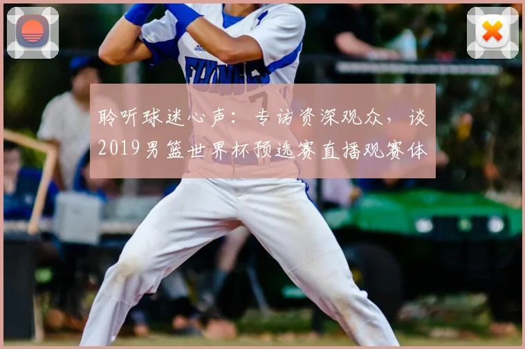 聆听球迷心声:专访资深观众,谈2019男篮世界杯预选赛直播观赛体验