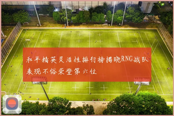和平精英灵活性排行榜揭晓RNG战队表现不俗荣登第六位