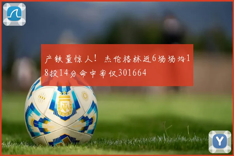 产铁量惊人!杰伦格林近6场场均18投14分命中率仅301664