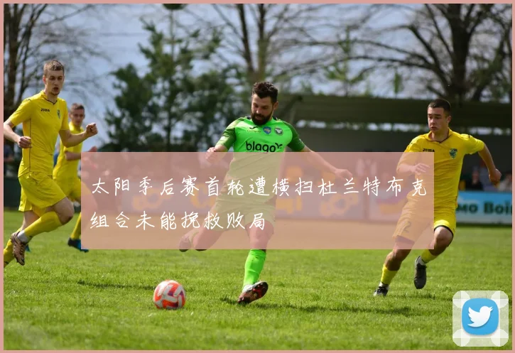 太阳季后赛首轮遭横扫杜兰特布克组合未能挽救败局