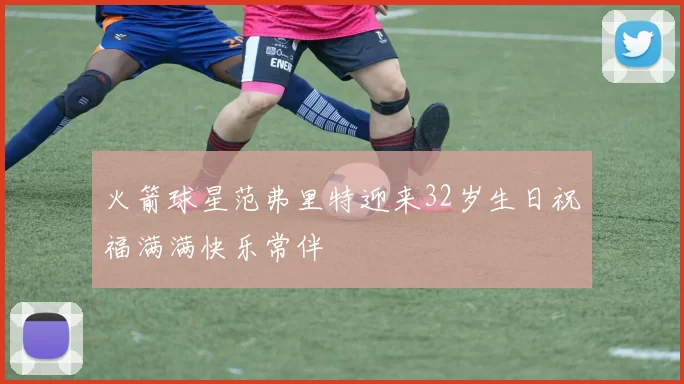 火箭球星范弗里特迎来32岁生日祝福满满快乐常伴