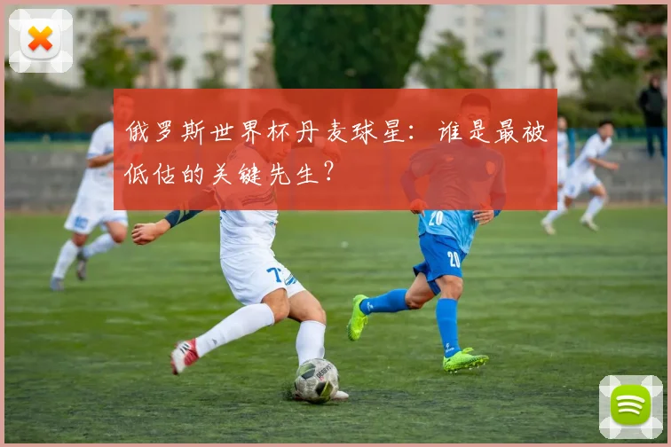 俄罗斯世界杯丹麦球星：谁是最被低估的关键先生？