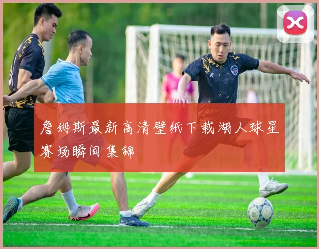詹姆斯最新高清壁纸下载湖人球星赛场瞬间集锦