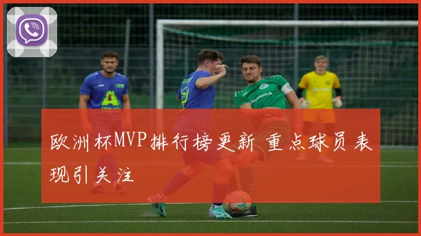 欧洲杯MVP排行榜更新 重点球员表现引关注
