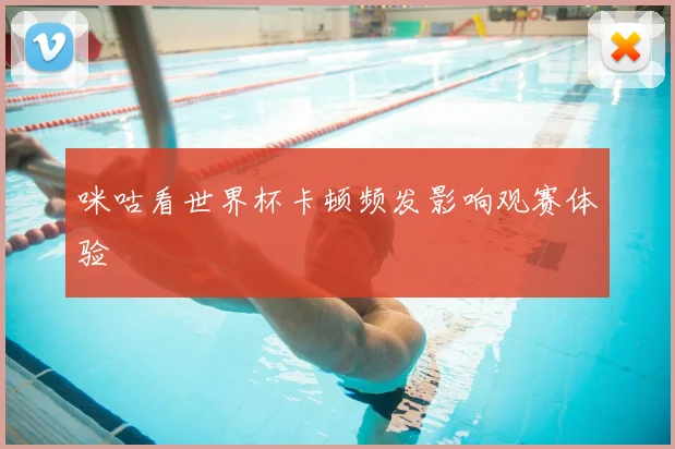 咪咕看世界杯卡顿频发影响观赛体验
