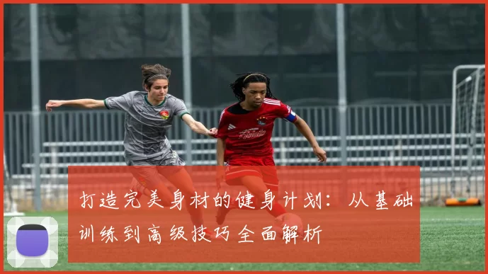 打造完美身材的健身计划：从基础训练到高级技巧全面解析