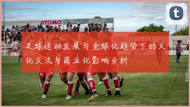 足球运动发展与全球化趋势下的文化交流与商业化影响分析