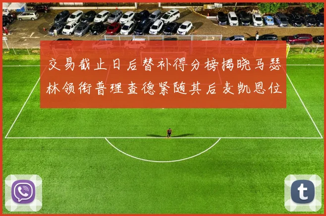 交易截止日后替补得分榜揭晓马瑟林领衔普理查德紧随其后麦凯恩位列第三
