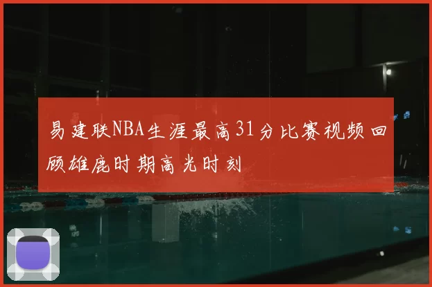 易建联NBA生涯最高31分比赛视频回顾雄鹿时期高光时刻