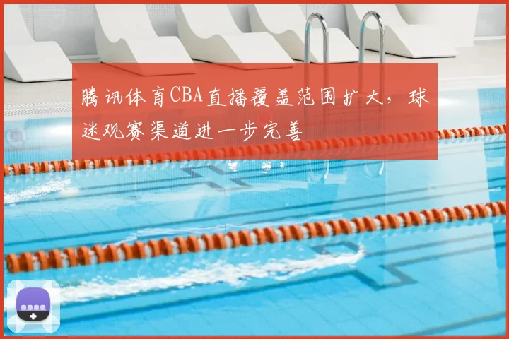 腾讯体育CBA直播覆盖范围扩大，球迷观赛渠道进一步完善