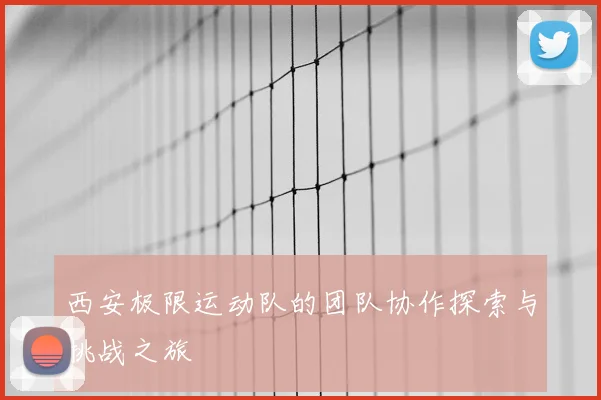 西安极限运动队的团队协作探索与挑战之旅