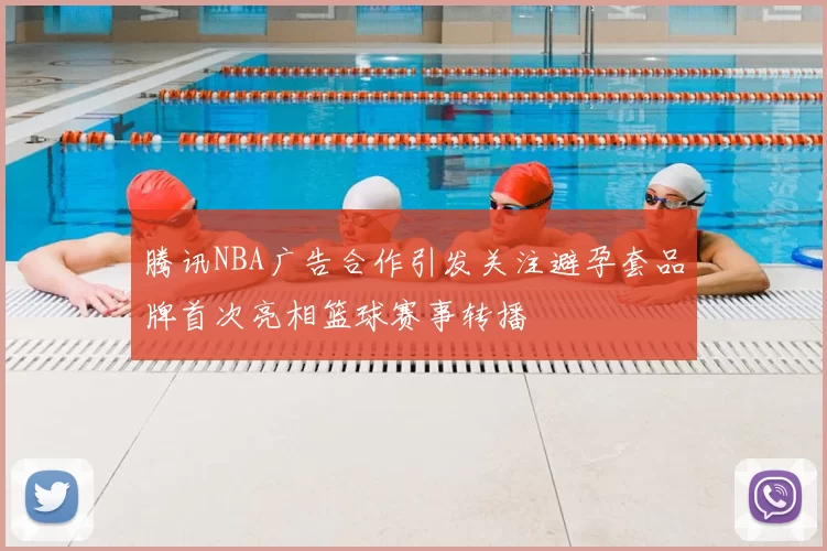 腾讯NBA广告合作引发关注避孕套品牌首次亮相篮球赛事转播