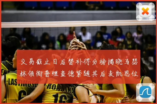交易截止日后替补得分榜揭晓马瑟林领衔普理查德紧随其后麦凯恩位列第三