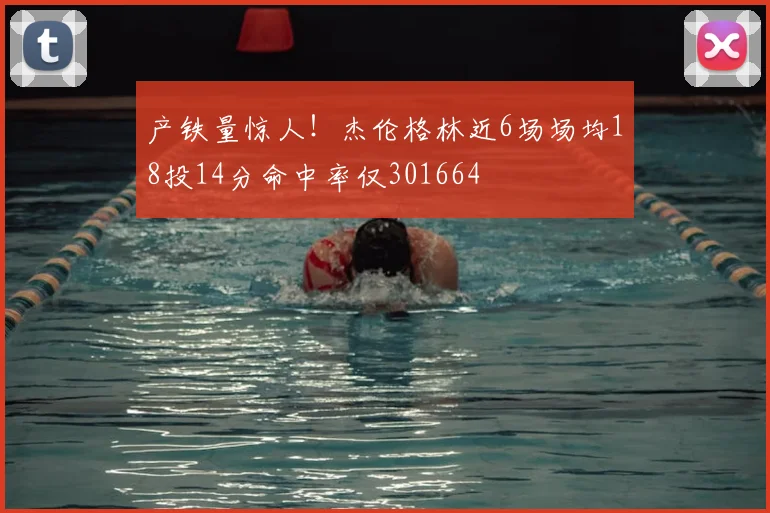 产铁量惊人!杰伦格林近6场场均18投14分命中率仅301664