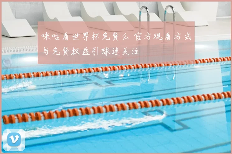 咪咕看世界杯免费么 官方观看方式与免费权益引球迷关注