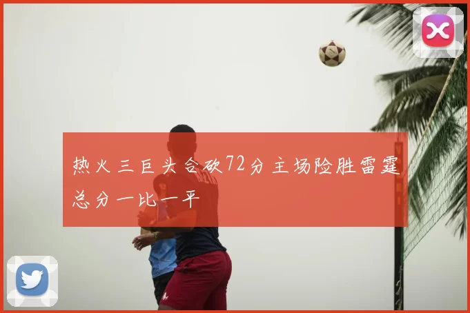 热火三巨头合砍72分主场险胜雷霆总分一比一平