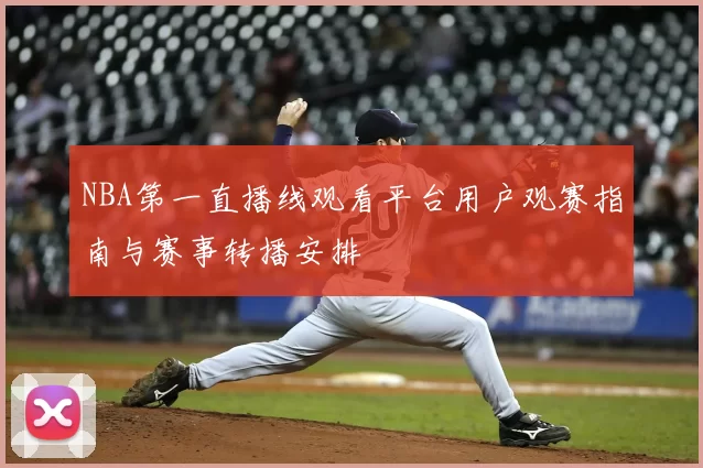NBA第一直播线观看平台用户观赛指南与赛事转播安排