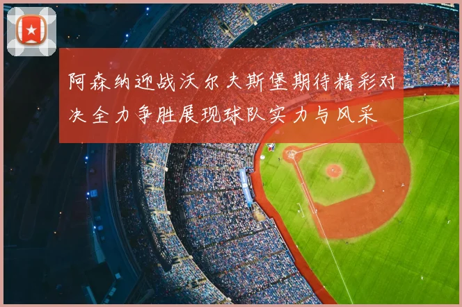 阿森纳迎战沃尔夫斯堡期待精彩对决全力争胜展现球队实力与风采