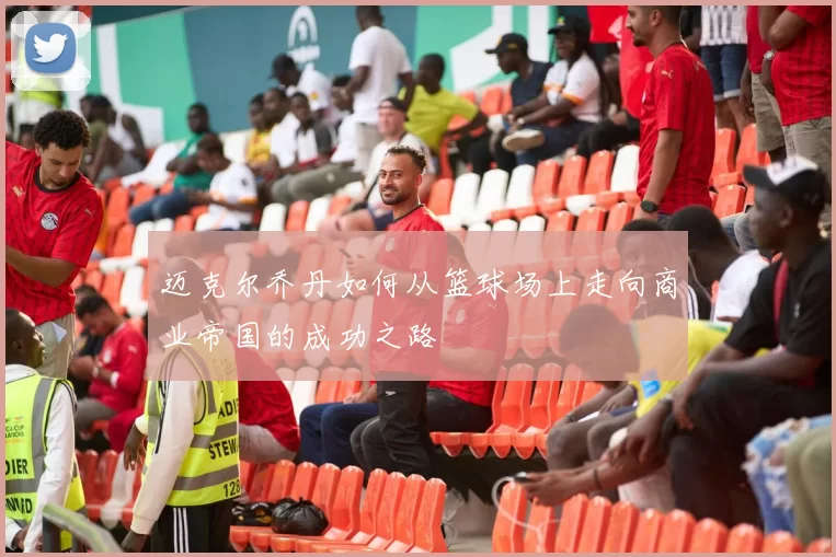 迈克尔乔丹如何从篮球场上走向商业帝国的成功之路