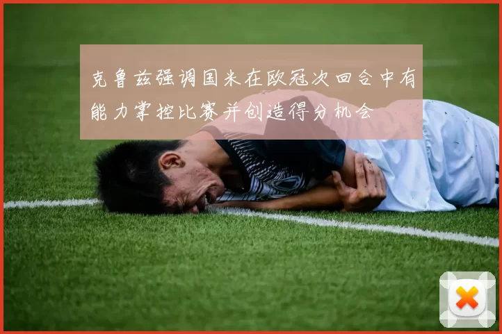 克鲁兹强调国米在欧冠次回合中有能力掌控比赛并创造得分机会