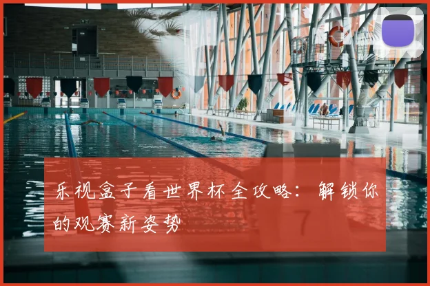 乐视盒子看世界杯全攻略:解锁你的观赛新姿势